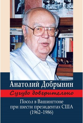 Сугубо доверительно. Посол в Вашингтоне при шести президентах США (1962–1986 гг.) / А.Ф. Добрынин. – 3-е изд.