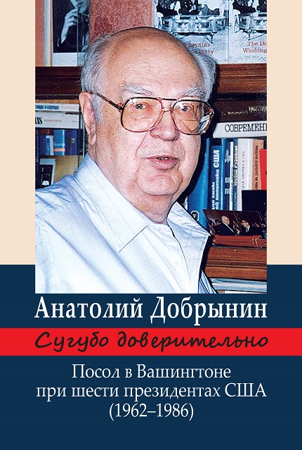 Сугубо доверительно. Посол в Вашингтоне при шести президентах США (1962–1986 гг.) / А.Ф. Добрынин. – 3-е изд.